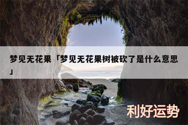 梦见无花果及梦见无花果树被砍了是什么意思