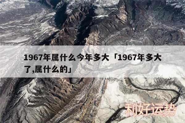 1967年属什么今年多大及1967年多大了,属什么的