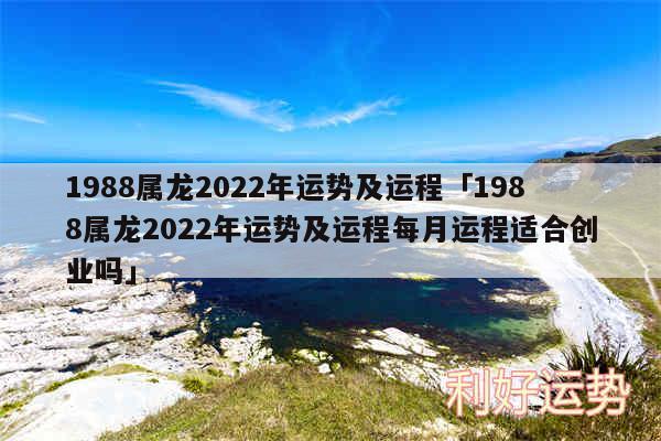 1988属龙2024年运势及运程及1988属龙2024年运势及运程每月运程适合创业吗