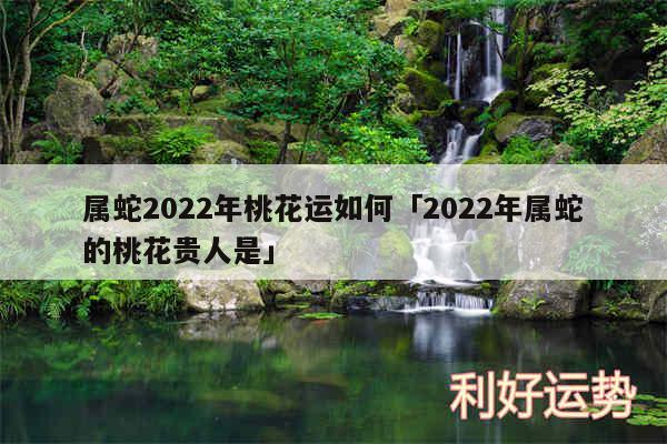 属蛇2024年桃花运如何及2024年属蛇的桃花贵人是