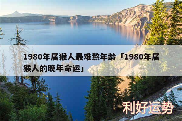 1980年属猴人最难熬年龄及1980年属猴人的晚年命运