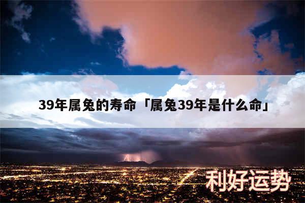 39年属兔的寿命及属兔39年是什么命