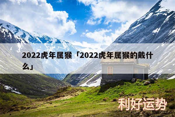 2024虎年属猴及2024虎年属猴的戴什么