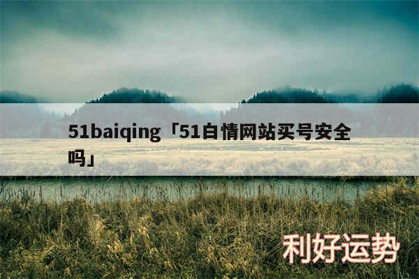 51baiqing及51白情网站买号安全吗