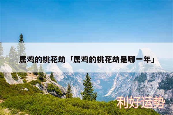 属鸡的桃花劫及属鸡的桃花劫是哪一年