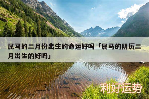 属马的二月份出生的命运好吗及属马的阴历二月出生的好吗