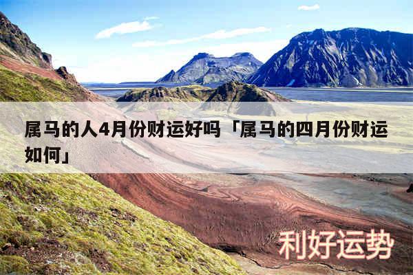 属马的人4月份财运好吗及属马的四月份财运如何