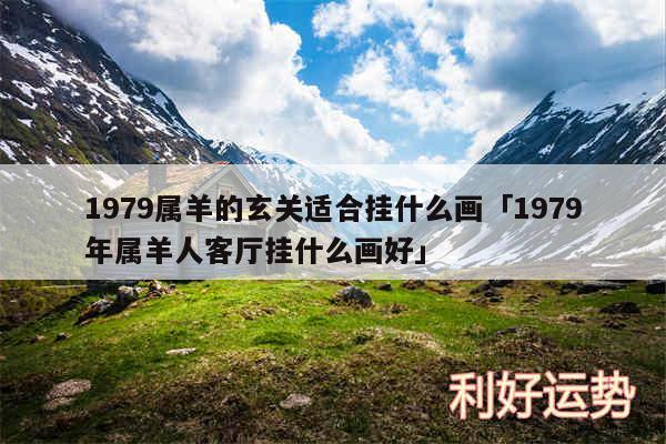 1979属羊的玄关适合挂什么画及1979年属羊人客厅挂什么画好