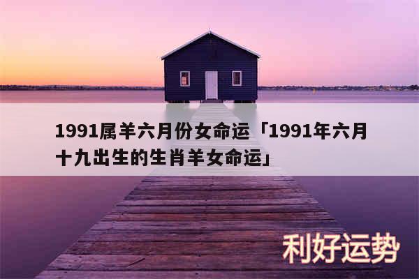 1991属羊六月份女命运及1991年六月十九出生的生肖羊女命运