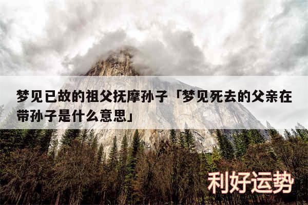 梦见已故的祖父抚摩孙子及梦见死去的父亲在带孙子是什么意思