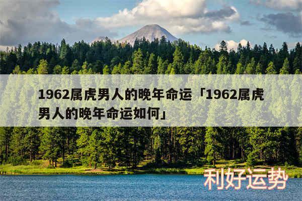 1962属虎男人的晚年命运及1962属虎男人的晚年命运如何