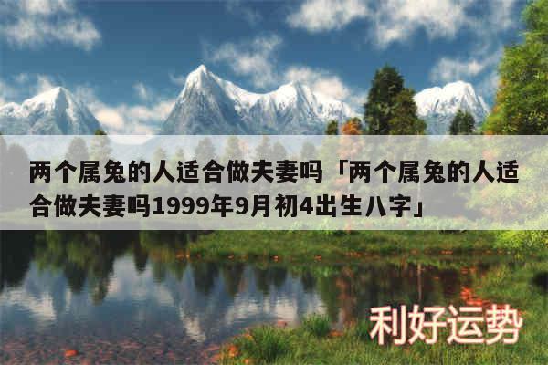 两个属兔的人适合做夫妻吗及两个属兔的人适合做夫妻吗1999年9月初4出生八字