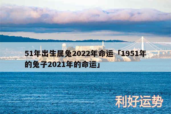 51年出生属兔2024年命运及1951年的兔子2024年的命运