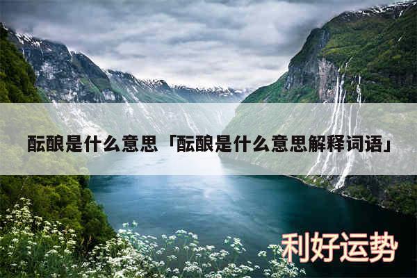 酝酿是什么意思及酝酿是什么意思解释词语