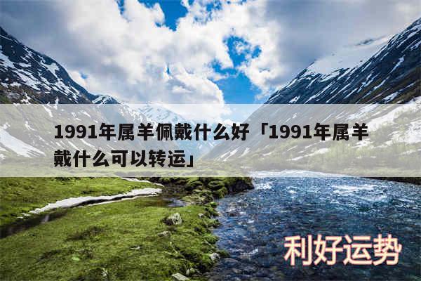 1991年属羊佩戴什么好及1991年属羊戴什么可以转运