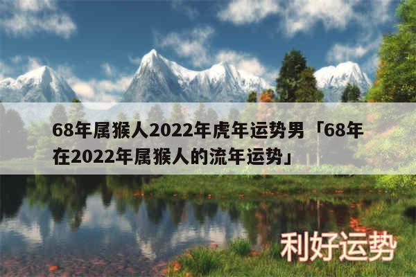 68年属猴人2024年虎年运势男及68年在2024年属猴人的流年运势