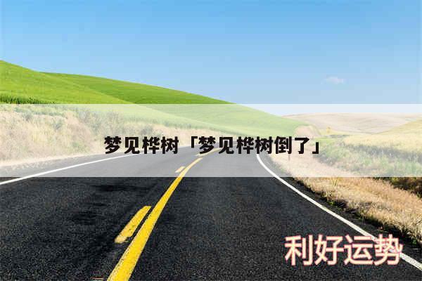 梦见桦树及梦见桦树倒了