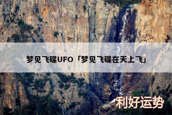 梦见飞碟UFO及梦见飞碟在天上飞