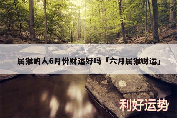 属猴的人6月份财运好吗及六月属猴财运
