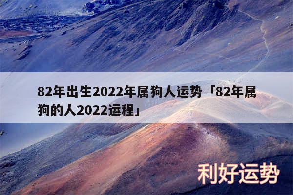 82年出生2024年属狗人运势及82年属狗的人2024运程