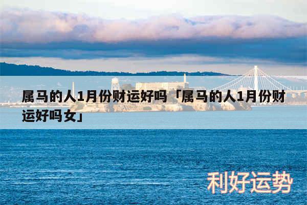 属马的人1月份财运好吗及属马的人1月份财运好吗女