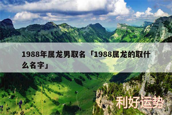 1988年属龙男取名及1988属龙的取什么名字