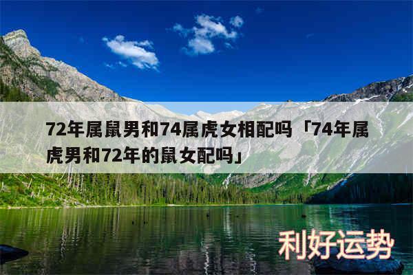 72年属鼠男和74属虎女相配吗及74年属虎男和72年的鼠女配吗