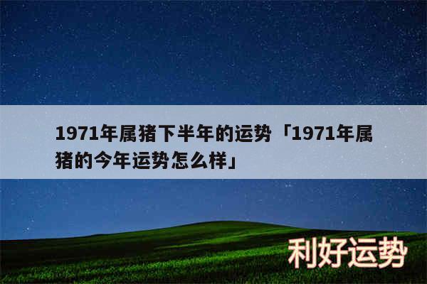 1971年属猪下半年的运势及1971年属猪的今年运势怎么样