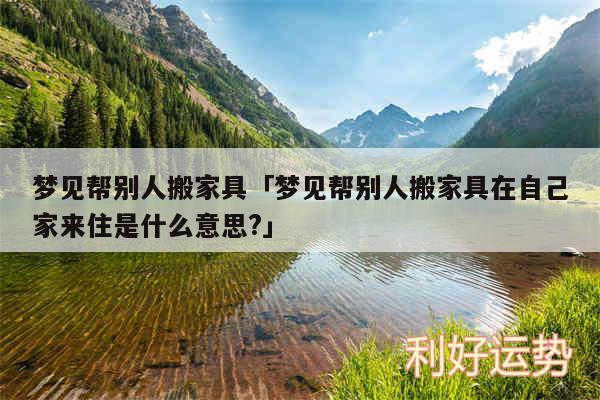 梦见帮别人搬家具及梦见帮别人搬家具在自己家来住是什么意思?