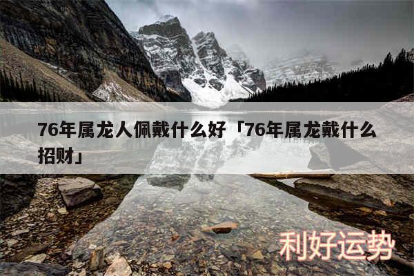 76年属龙人佩戴什么好及76年属龙戴什么招财