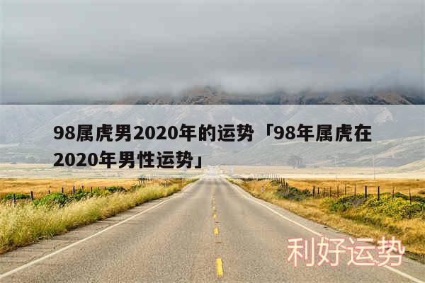 98属虎男2020年的运势及98年属虎在2020年男性运势