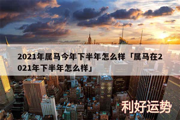 2024年属马今年下半年怎么样及属马在2024年下半年怎么样