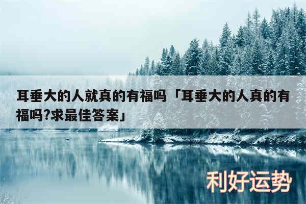 耳垂大的人就真的有福吗及耳垂大的人真的有福吗?求最佳答案