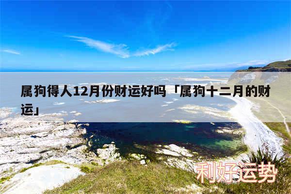 属狗得人12月份财运好吗及属狗十二月的财运