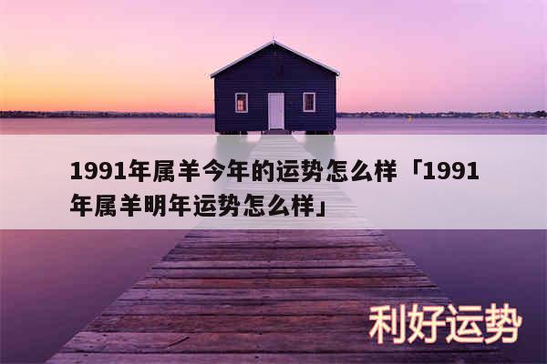 1991年属羊今年的运势怎么样及1991年属羊明年运势怎么样