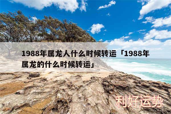 1988年属龙人什么时候转运及1988年属龙的什么时候转运