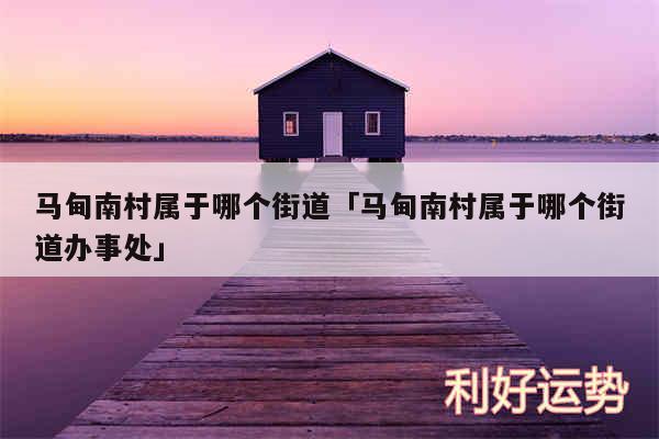 马甸南村属于哪个街道及马甸南村属于哪个街道办事处