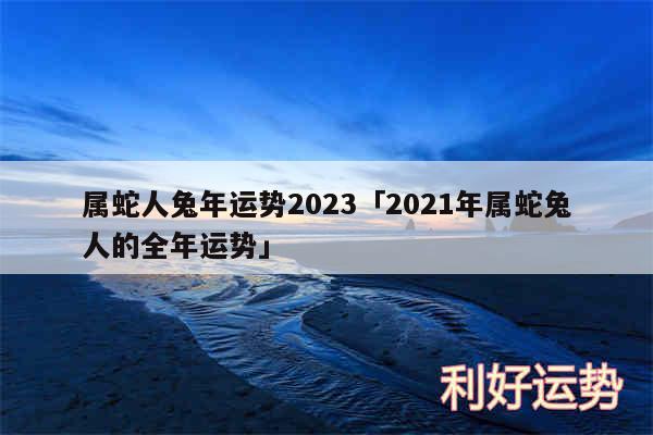 属蛇人兔年运势2024及2024年属蛇兔人的全年运势