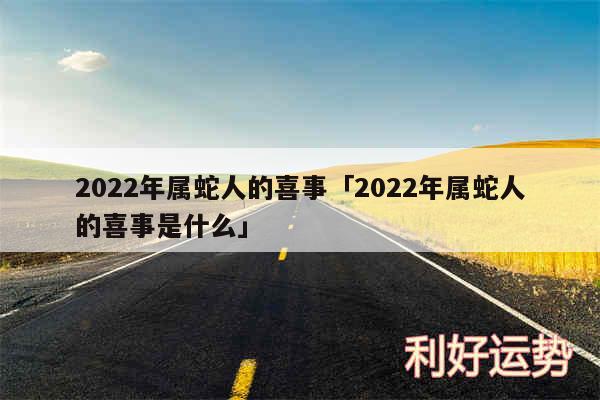 2024年属蛇人的喜事及2024年属蛇人的喜事是什么