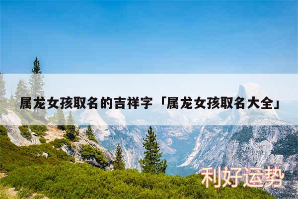 属龙女孩取名的吉祥字及属龙女孩取名大全