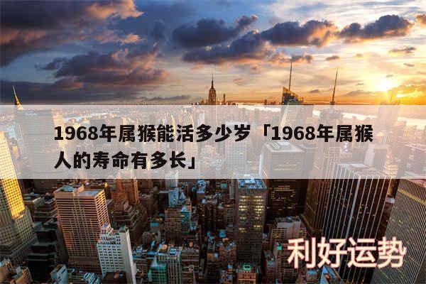 1968年属猴能活多少岁及1968年属猴人的寿命有多长