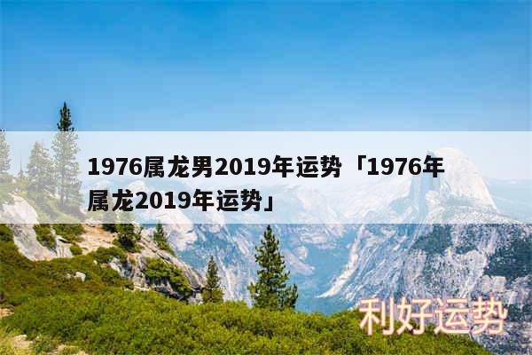 1976属龙男2019年运势及1976年属龙2019年运势