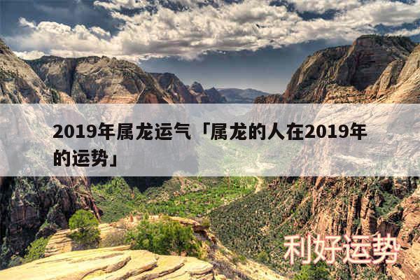 2019年属龙运气及属龙的人在2019年的运势