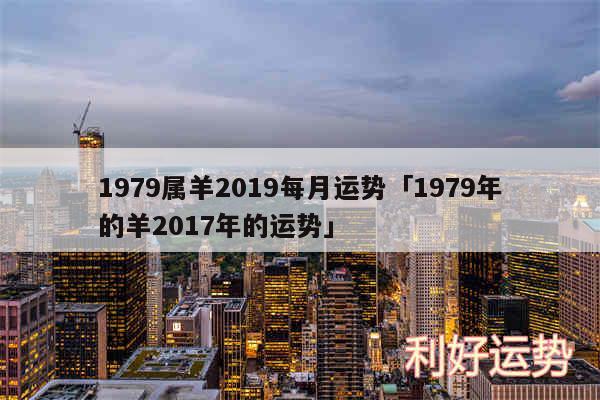 1979属羊2019每月运势及1979年的羊2017年的运势