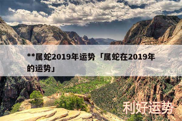 **属蛇2019年运势及属蛇在2019年的运势