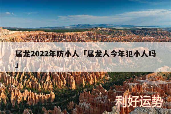 属龙2024年防小人及属龙人今年犯小人吗