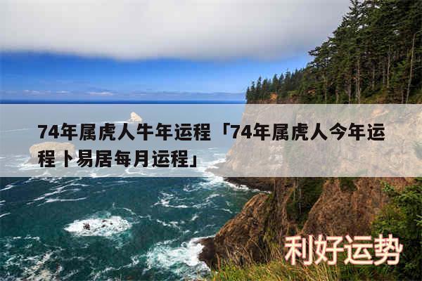 74年属虎人牛年运程及74年属虎人今年运程卜易居每月运程