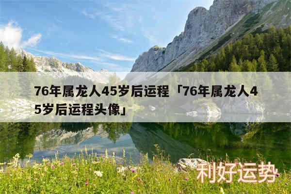 76年属龙人45岁后运程及76年属龙人45岁后运程头像