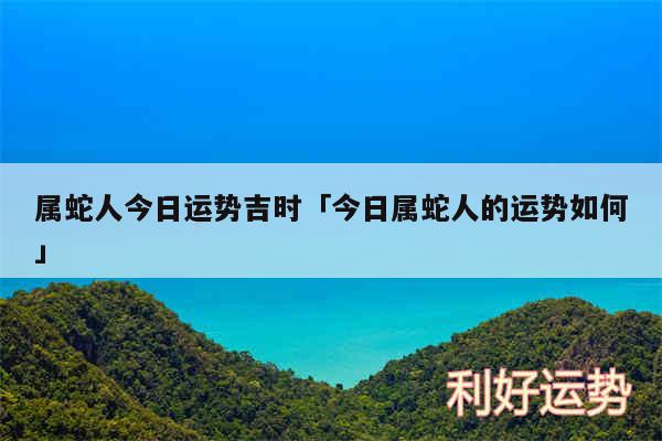 属蛇人今日运势吉时及今日属蛇人的运势如何