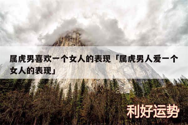 属虎男喜欢一个女人的表现及属虎男人爱一个女人的表现